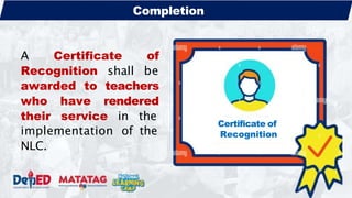 A Certificate of
Recognition shall be
awarded to teachers
who have rendered
their service in the
implementation of the
NLC.
Certificate of
Recognition
Completion
 