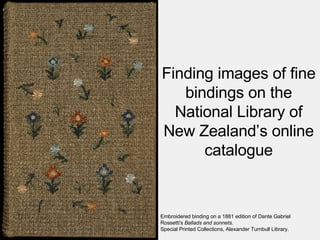 Finding images of fine bindings on the National Library of New Zealand’s online catalogue Embroidered binding on a 1881 edition of Dante Gabriel Rossetti's  Ballads and sonnets .  Special Printed Collections, Alexander Turnbull Library. 