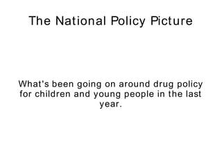 The National Policy Picture What's been going on around drug policy for children and young people in the last year. 