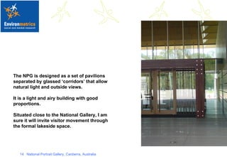The NPG is designed as a set of pavilions separated by glassed ‘corridors’ that allow natural light and outside views.  It is a light and airy building with good proportions. Situated close to the National Gallery, I am sure it will invite visitor movement through the formal lakeside space.  