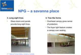 NPG – a savanna place 3. Long sight lines Glass doors and panels provide long sight lines. 4. Tree like forms Overhead canopy gives sense of protection. The foyer light feature creates a canopy over seating. 