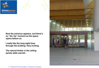 Now the entrance appears, and there’s  an “Ah, Ha” moment as the space opens before us.  I really like the long sight lines through the building. Very inviting. The natural timber in the ceiling panels adds warmth. 