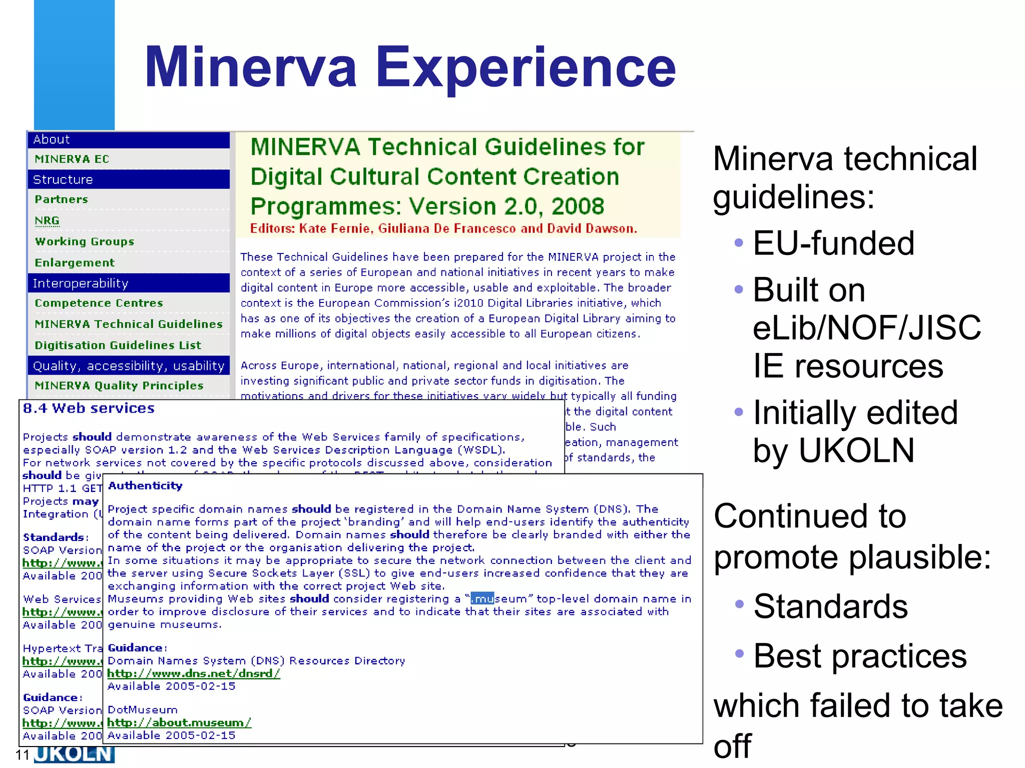 Minerva Experience Minerva technical guidelines: EU-funded Built on eLib/NOF/JISC IE resources Initially edited by UKOLN  Continued to promote plausible: Standards Best practices which failed to take off 