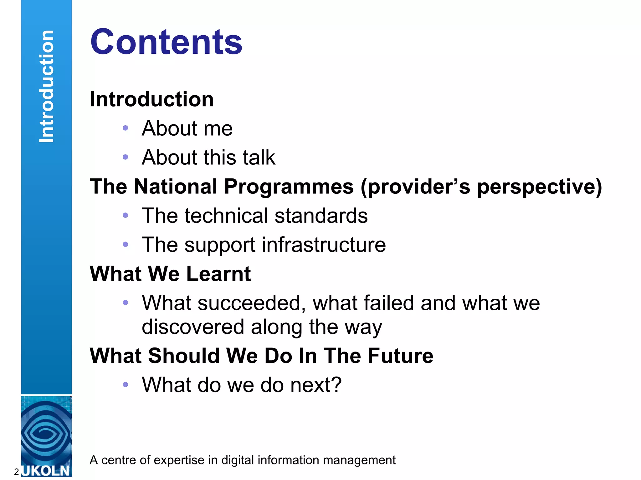 Contents Introduction About me About this talk The National Programmes (provider’s perspective) The technical standards The support infrastructure What We Learnt What succeeded, what failed and what we discovered along the way What Should We Do In The Future What do we do next? Introduction 