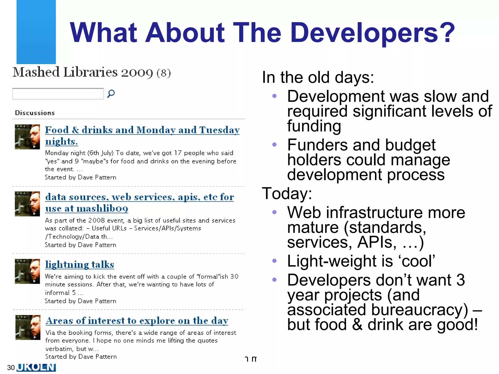 What About The Developers? In the old days: Development was slow and required significant levels of funding Funders and budget holders could manage development process Today: Web infrastructure more mature (standards, services, APIs, …) Light-weight is ‘cool’ Developers don’t want 3 year projects (and associated bureaucracy) – but food & drink are good! 