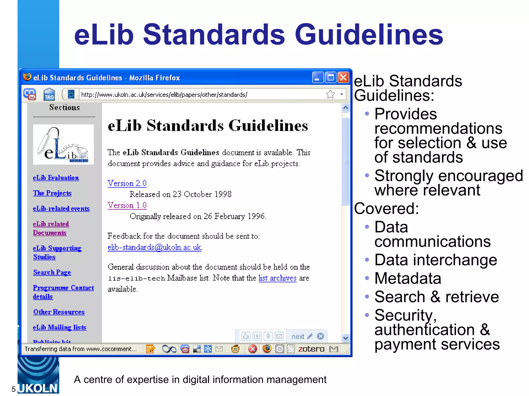 eLib Standards Guidelines eLib Standards Guidelines: Provides recommendations for selection & use of standards Strongly encouraged where relevant  Covered:  Data communications Data interchange Metadata Search & retrieve Security, authentication & payment services  