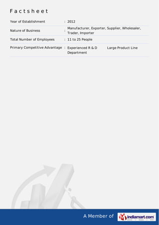 A Member of
F a c t s h e e t
Year of Establishment : 2012
Nature of Business :
Manufacturer, Exporter, Supplier, Wholesaler,
Trader, Importer
Total Number of Employees : 11 to 25 People
Primary Competitive Advantage : Experienced R & D
Department
Large Product Line
 