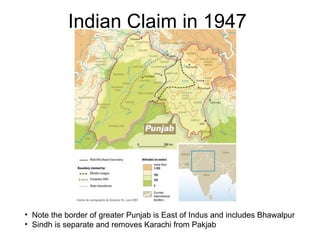 Indian Claim in 1947 Note the border of greater Punjab is East of Indus and includes Bhawalpur Sindh is separate and removes Karachi from Pakjab 