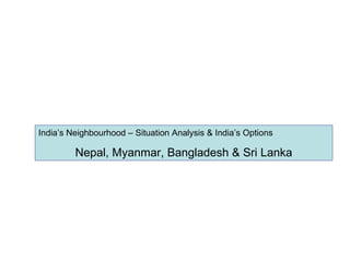 India’s Neighbourhood – Situation Analysis & India’s Options Nepal, Myanmar, Bangladesh & Sri Lanka 