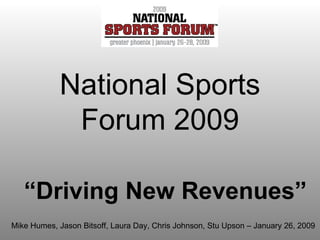 National Sports Forum 2009 “ Driving New Revenues” Mike Humes, Jason Bitsoff, Laura Day, Chris Johnson, Stu Upson – January 26, 2009 