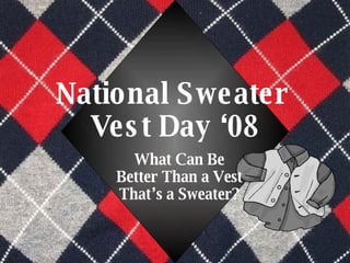 National Sweater  Vest Day ‘08 What Can Be Better Than a Vest That’s a Sweater? 