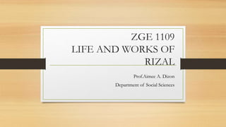 ZGE 1109
LIFE AND WORKS OF
RIZAL
Prof.Aimee A. Dizon
Department of Social Sciences
 