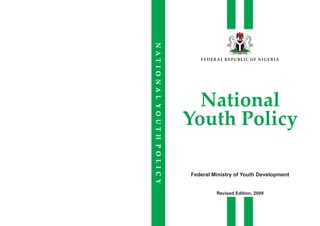 H, PEACE &IT PFA RO& GY RT EI SN SU
FEDERAL REPUBLIC OF NIGERIA
National
Youth Policy
Revised Edition, 2009
NATIONALYOUTHPOLICY
Federal Ministry of Youth Development
 