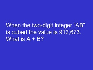 When the two-digit integer “AB” is cubed the value is 912,673. What is A + B? 