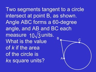 Two segments tangent to a circle intersect at point B, as shown. Angle ABC forms a 60-degree angle, and AB and BC each measure  units.  What is the value  of  k  if the area    of the circle is    k π  square units?   A B C 