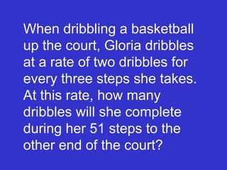 When dribbling a basketball up the court, Gloria dribbles at a rate of two dribbles for every three steps she takes.  At this rate, how many dribbles will she complete during her 51 steps to the other end of the court? 