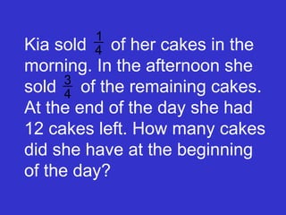 Kia sold  of her cakes in the morning. In the afternoon she sold  of the remaining cakes. At the end of the day she had 12 cakes left. How many cakes did she have at the beginning of the day? 