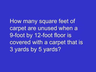 How many square feet of carpet are unused when a  9-foot by 12-foot floor is covered with a carpet that is  3 yards by 5 yards? 