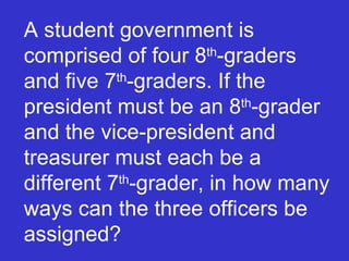 A student government is comprised of four 8 th -graders and five 7 th -graders. If the president must be an 8 th -grader and the vice-president and treasurer must each be a different 7 th -grader, in how many ways can the three officers be assigned? 