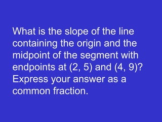 What is the slope of the line containing the origin and the midpoint of the segment with endpoints at (2, 5) and (4, 9)?  Express your answer as a common fraction. 