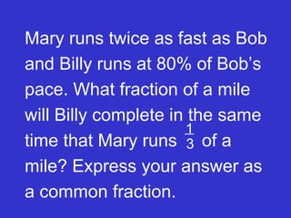 Mary runs twice as fast as Bob and Billy runs at 80% of Bob’s pace. What fraction of a mile will Billy complete in the same time that Mary runs  of a mile? Express your answer as a common fraction. 1 3 