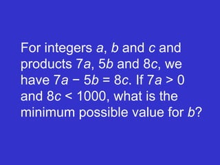 For integers  a ,  b  and  c  and products 7 a , 5 b  and 8 c , we have 7 a  − 5 b  = 8 c . If 7 a  > 0 and 8 c  < 1000, what is the minimum possible value for  b ? 