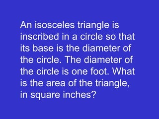 An isosceles triangle is inscribed in a circle so that its base is the diameter of the circle. The diameter of the circle is one foot. What is the area of the triangle, in square inches? 
