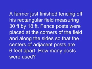 A farmer just finished fencing off his rectangular field measuring 30 ft by 18 ft. Fence posts were placed at the corners of the field and along the sides so that the centers of adjacent posts are  6 feet apart. How many posts were used? 