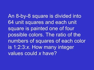 An 8-by-8 square is divided into 64 unit squares and each unit square is painted one of four possible colors. The ratio of the numbers of squares of each color is 1:2:3: x . How many integer values could  x  have? 