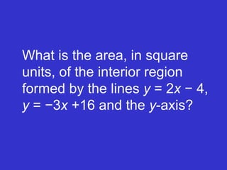 What is the area, in square units, of the interior region formed by the lines  y  = 2 x  − 4,  y  = −3 x  +16 and the  y -axis?  