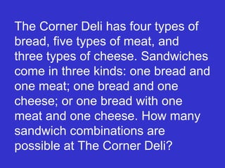 The Corner Deli has four types of bread, five types of meat, and three types of cheese. Sandwiches come in three kinds: one bread and one meat; one bread and one cheese; or one bread with one meat and one cheese. How many sandwich combinations are possible at The Corner Deli? 