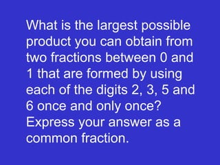 What is the largest possible product you can obtain from two fractions between 0 and 1 that are formed by using each of the digits 2, 3, 5 and 6 once and only once? Express your answer as a common fraction. 