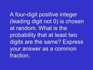 A four-digit positive integer (leading digit not 0) is chosen at random. What is the probability that at least two digits are the same? Express your answer as a common fraction. 