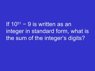 If 10 51  − 9 is written as an integer in standard form, what is the sum of the integer’s digits? 