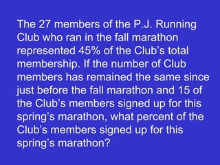 The 27 members of the P.J. Running Club who ran in the fall marathon represented 45% of the Club’s total membership. If the number of Club members has remained the same since just before the fall marathon and 15 of the Club’s members signed up for this spring’s marathon, what percent of the Club’s members signed up for this spring’s marathon? 