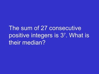 The sum of 27 consecutive positive integers is 3 7 . What is their median? 