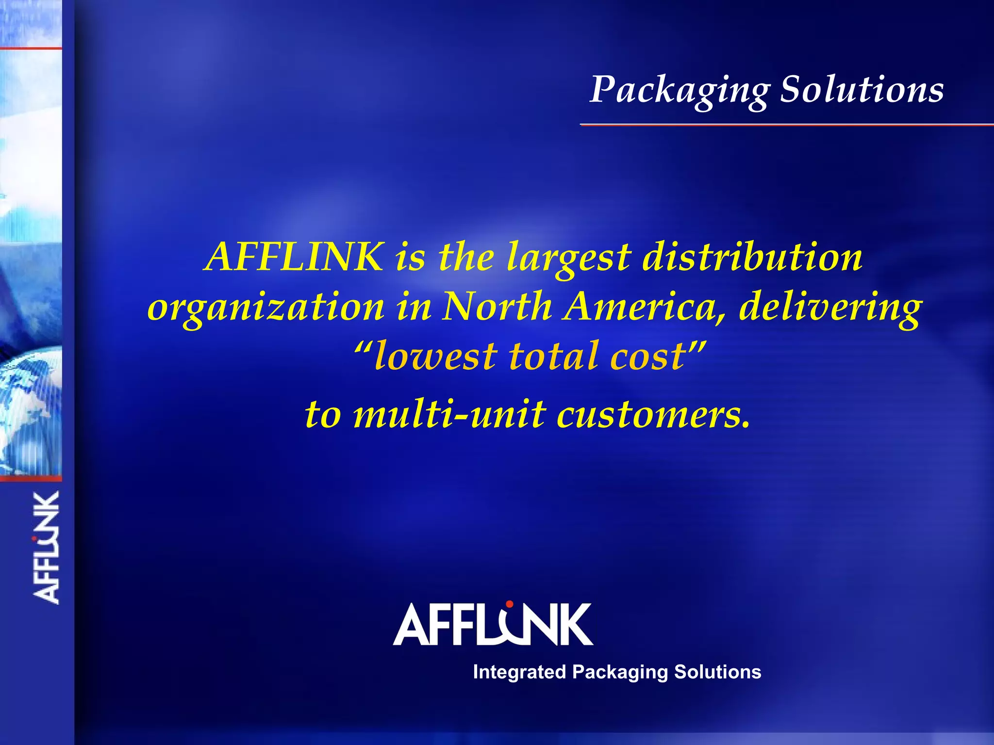 Packaging Solutions



   AFFLINK is the largest distribution
organization in North America, delivering
           “lowest total cost”
        to multi-unit customers.




                 Integrated Packaging Solutions
 