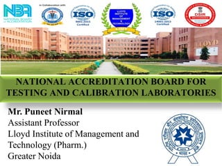 NATIONAL ACCREDITATION BOARD FOR
TESTING AND CALIBRATION LABORATORIES
Mr. Puneet Nirmal
Assistant Professor
Lloyd Institute of Management and
Technology (Pharm.)
Greater Noida
 