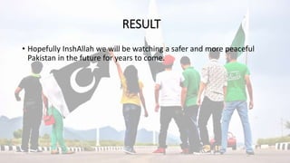 RESULT
• Hopefully InshAllah we will be watching a safer and more peaceful
Pakistan in the future for years to come.
 