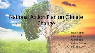 National Action Plan on Climate
Change
Presented by:
Nihal Navin
Vaishali Jain
Nishant Sachan
Nikhil Gokul
 