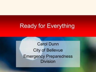 Ready for Everything


       Carol Dunn
     City of Bellevue
 Emergency Preparedness
         Division
 