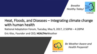 Heat, Floods, and Diseases – Integrating climate change
with human health
National Adaptation Forum, Tuesday, May 9, 2017, 2:50PM – 4:20PM
Be Weather Aware and
Health Prepared!
Breathe
Healthy Today!
Eric Klos, Founder and CEO, HEALTHeWeather
 