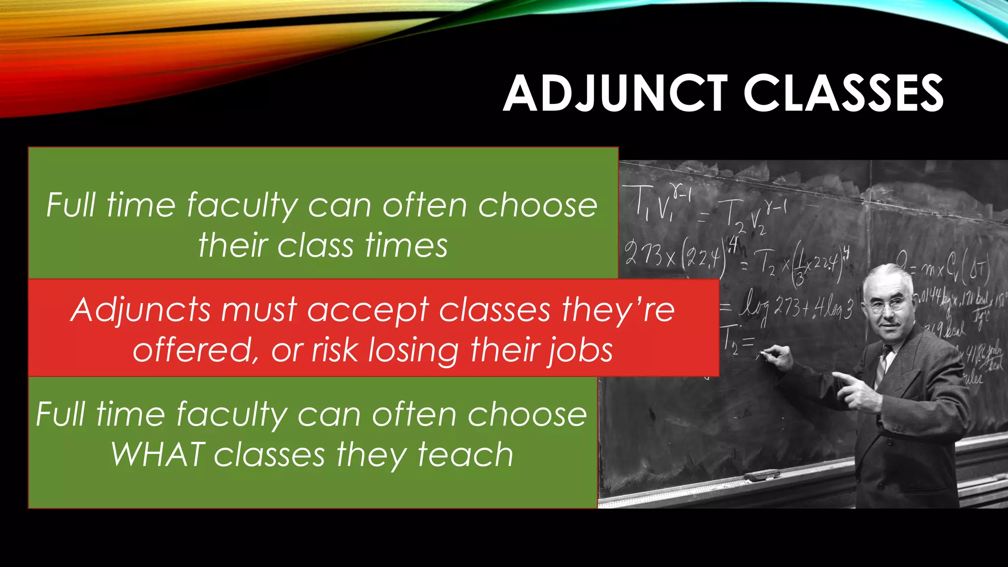 ADJUNCT CLASSES
Full time faculty can often choose
their class times
Full time faculty can often choose
WHAT classes they teach
Adjuncts must accept classes they’re
offered, or risk losing their jobs
 