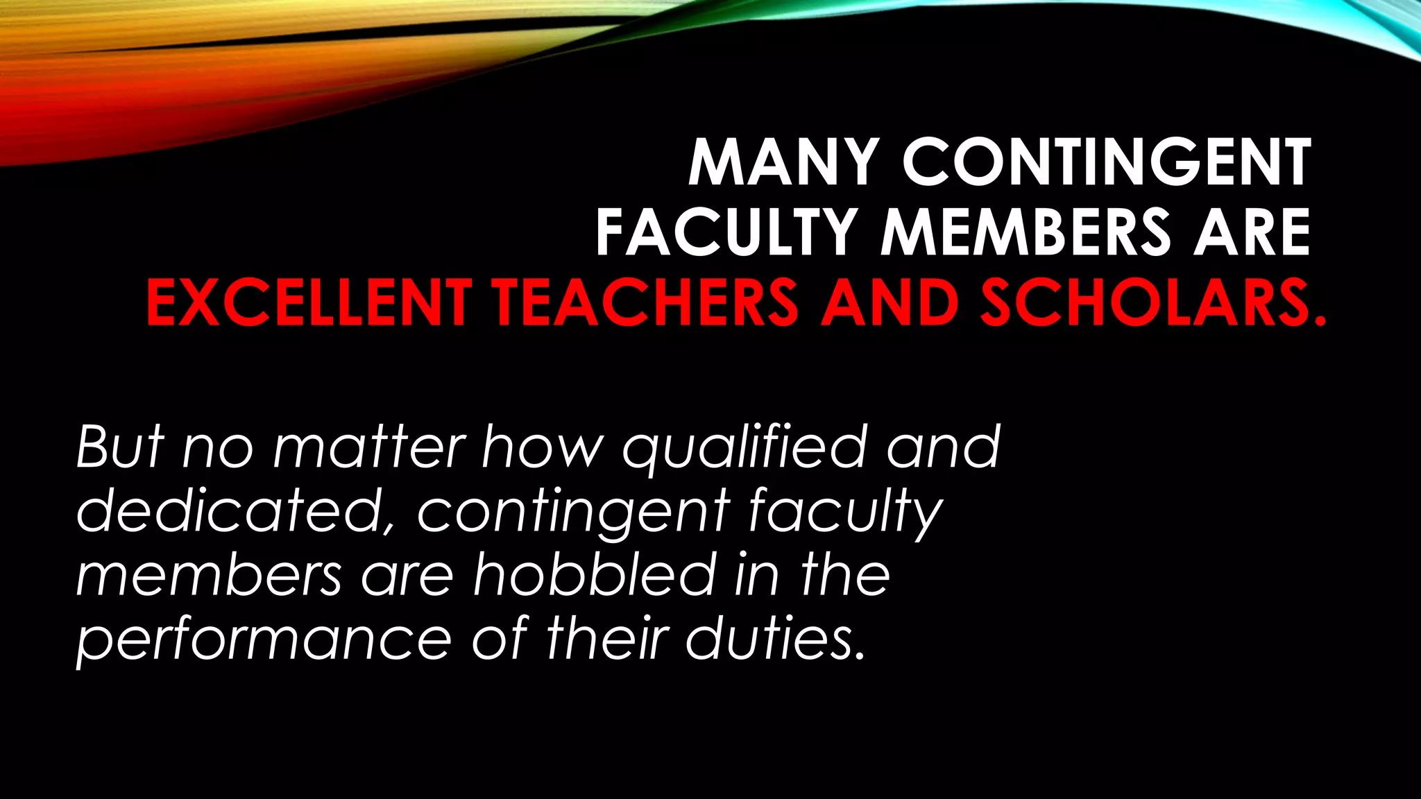 MANY CONTINGENT
FACULTY MEMBERS ARE
EXCELLENT TEACHERS AND SCHOLARS.
But no matter how qualified and
dedicated, contingent faculty
members are hobbled in the
performance of their duties.
 