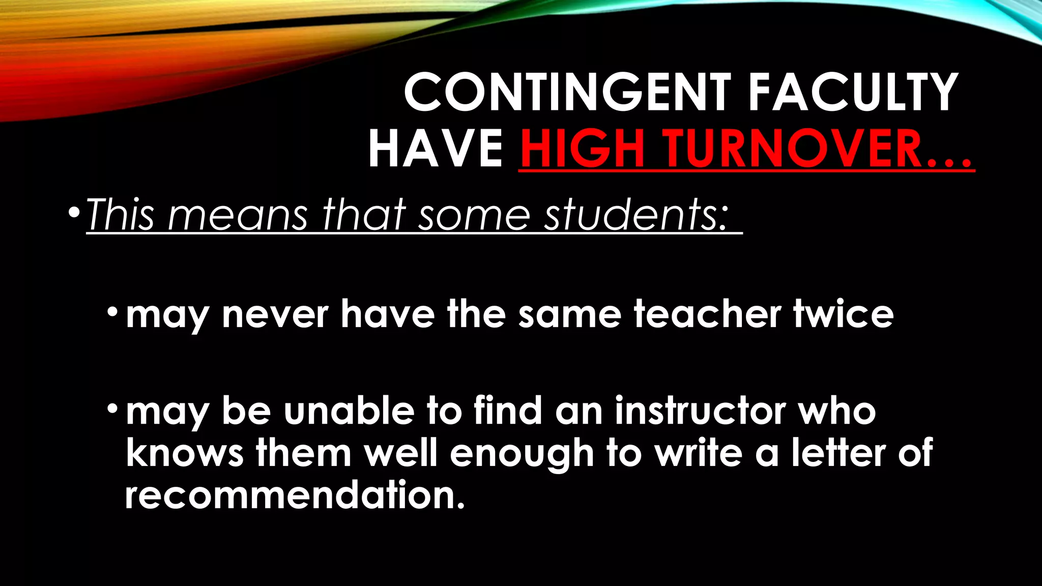 CONTINGENT FACULTY
HAVE HIGH TURNOVER…
•This means that some students:
•may never have the same teacher twice
•may be unable to find an instructor who
knows them well enough to write a letter of
recommendation. 
 