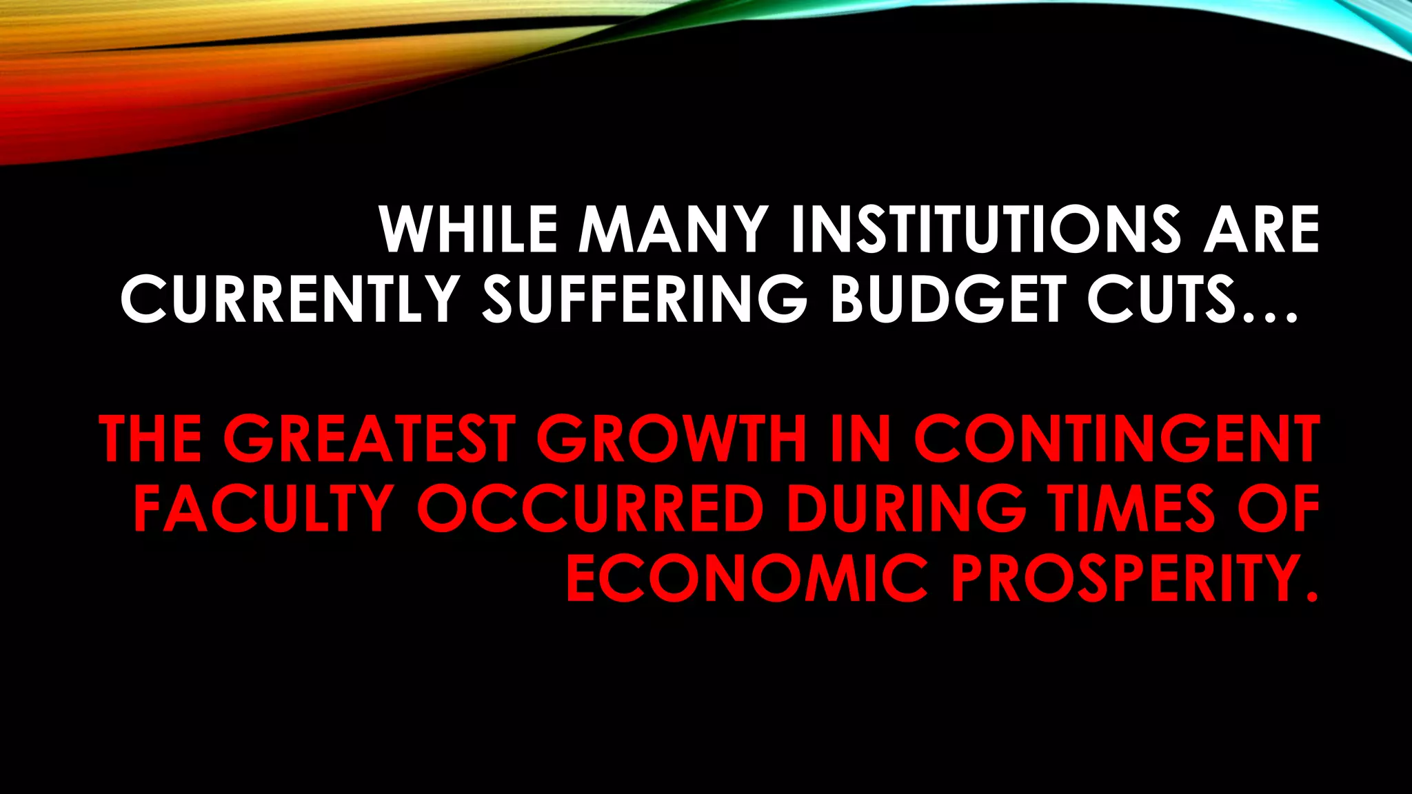 WHILE MANY INSTITUTIONS ARE
CURRENTLY SUFFERING BUDGET CUTS…
THE GREATEST GROWTH IN CONTINGENT
FACULTY OCCURRED DURING TIMES OF
ECONOMIC PROSPERITY.
 