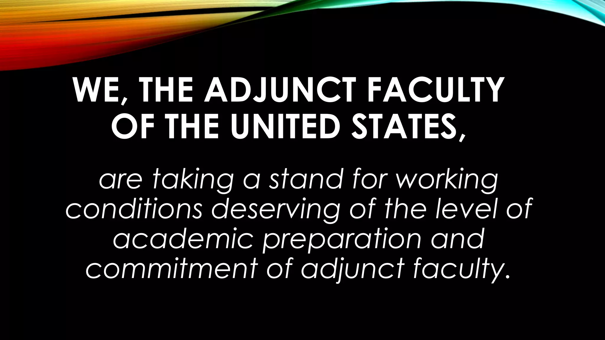 WE, THE ADJUNCT FACULTY
OF THE UNITED STATES,
are taking a stand for working
conditions deserving of the level of
academic preparation and
commitment of adjunct faculty.
 