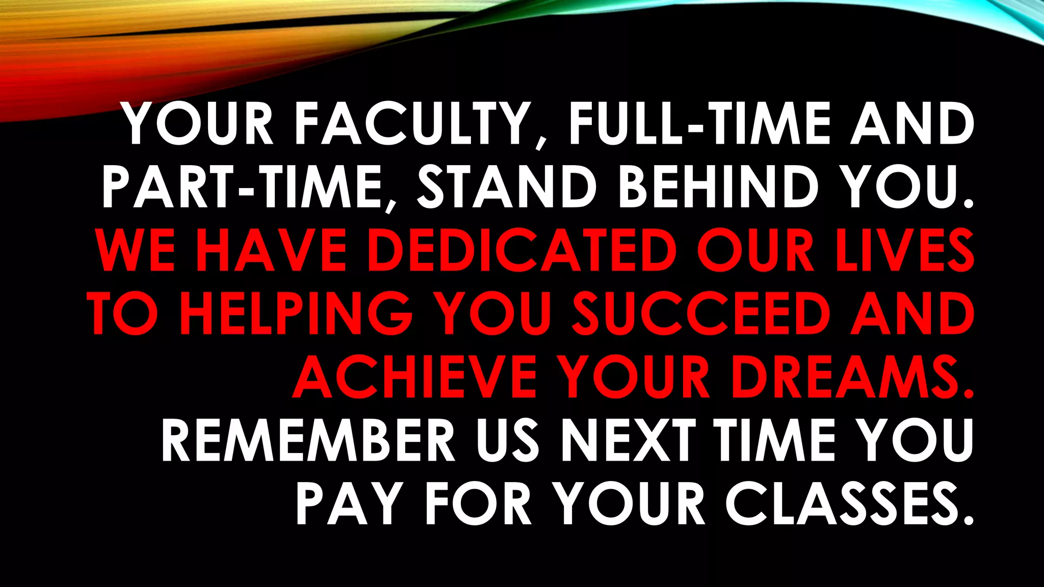 YOUR FACULTY, FULL-TIME AND
PART-TIME, STAND BEHIND YOU.
WE HAVE DEDICATED OUR LIVES
TO HELPING YOU SUCCEED AND
ACHIEVE YOUR DREAMS.
REMEMBER US NEXT TIME YOU
PAY FOR YOUR CLASSES.
 