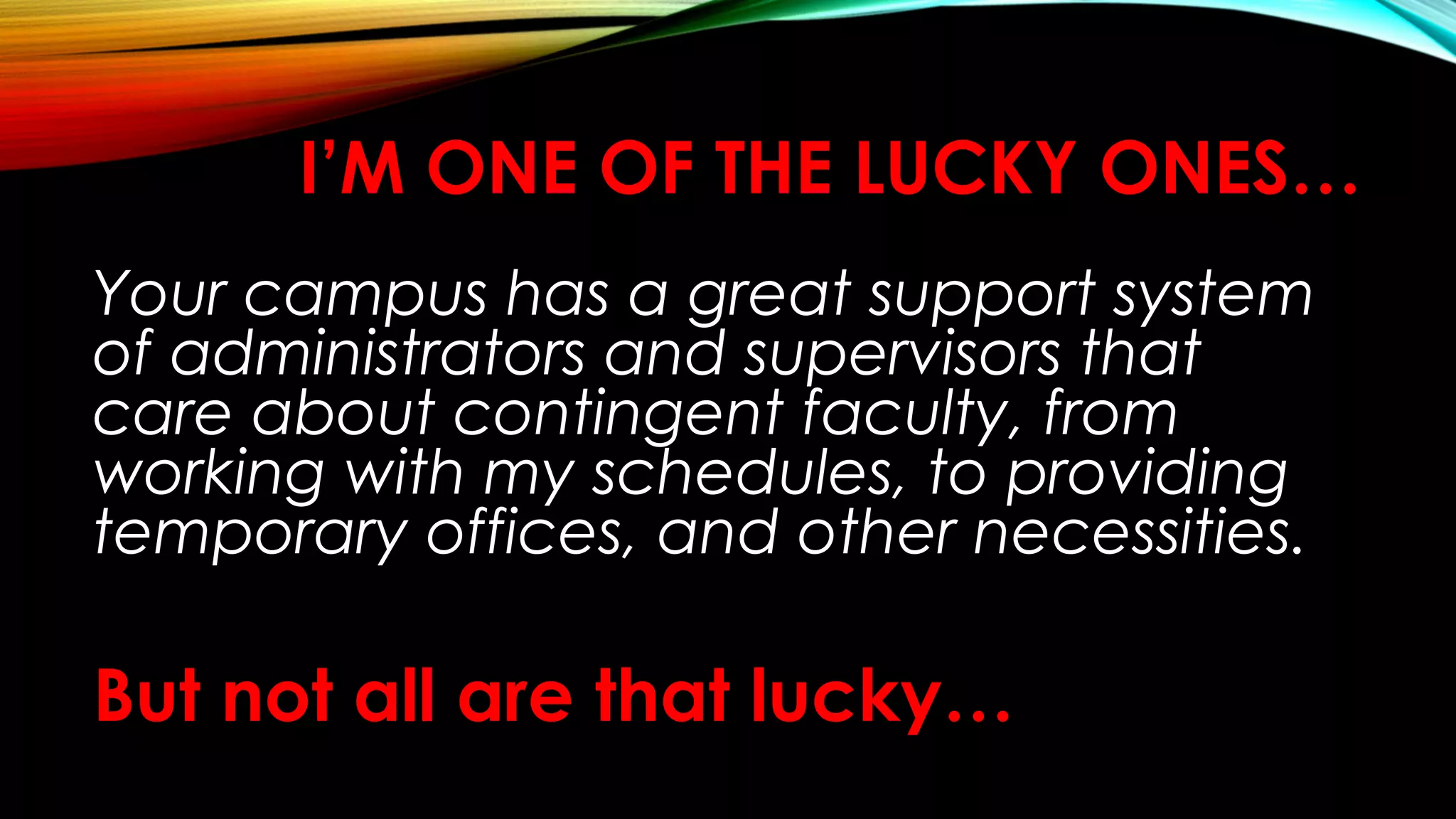 I’M ONE OF THE LUCKY ONES…
Your campus has a great support system
of administrators and supervisors that
care about contingent faculty, from
working with my schedules, to providing
temporary offices, and other necessities.
But not all are that lucky…
 