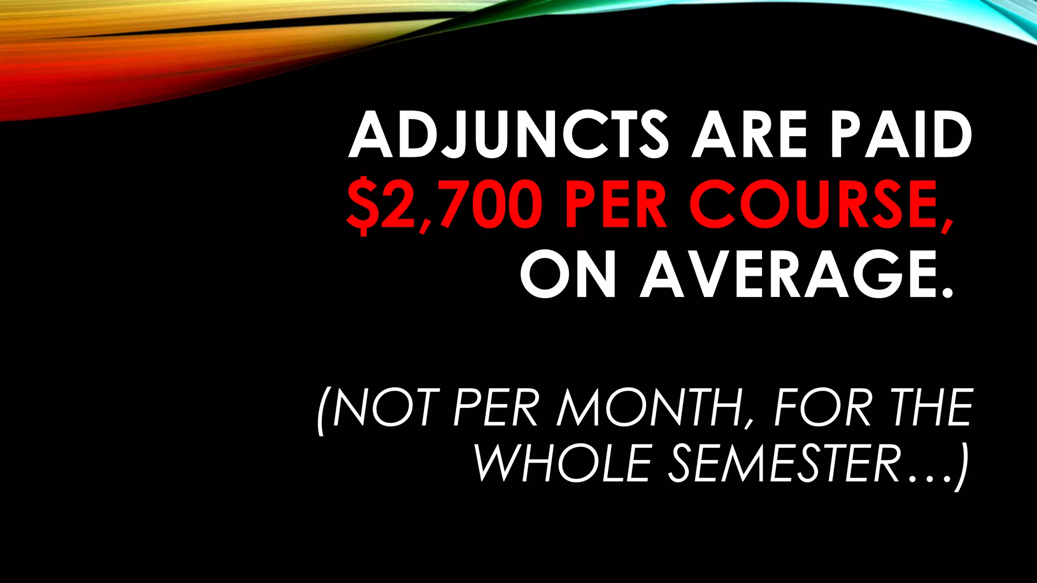 ADJUNCTS ARE PAID
$2,700 PER COURSE,
ON AVERAGE.
(NOT PER MONTH, FOR THE
WHOLE SEMESTER…)
 